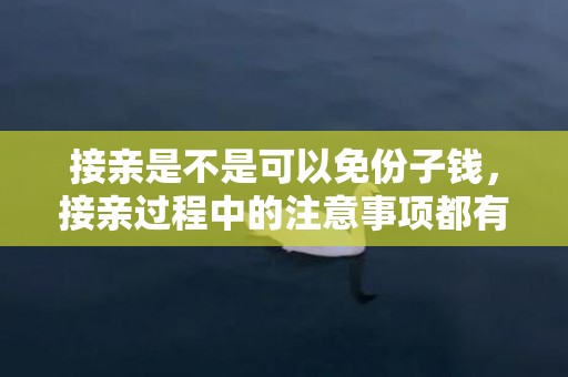 接亲是不是可以免份子钱，接亲过程中的注意事项都有啥