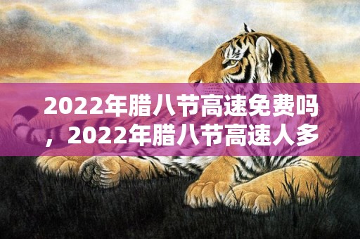 2022年腊八节高速免费吗，2022年腊八节高速人多不多