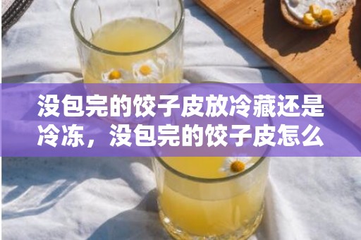 没包完的饺子皮放冷藏还是冷冻，没包完的饺子皮怎么保存