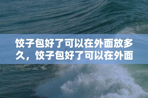 饺子包好了可以在外面放多久，饺子包好了可以在外面放一下午吗