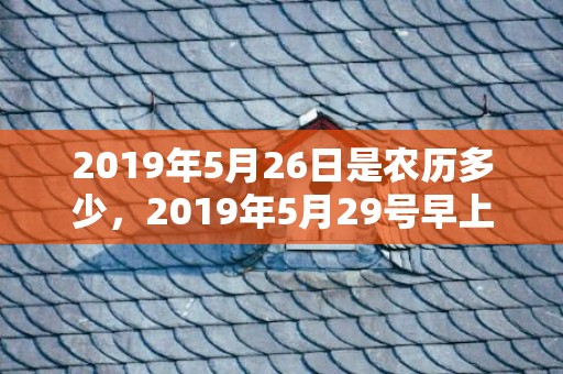 2019年5月26日是农历多少，2019年5月29号早上出生的女孩起名字要注意什么