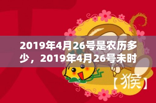 2019年4月26号是农历多少，2019年4月26号未时出生的女孩如何起名