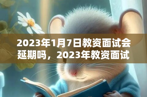 2023年1月7日教资面试会延期吗，2023年教资面试时间是什么时候