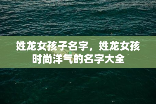 姓龙女孩子名字，姓龙女孩时尚洋气的名字大全