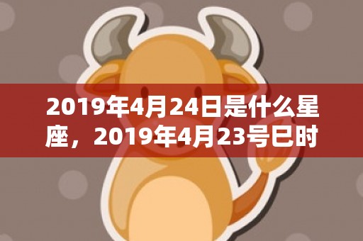 2019年4月24日是什么星座，2019年4月23号巳时出生的女孩起什么名字最好