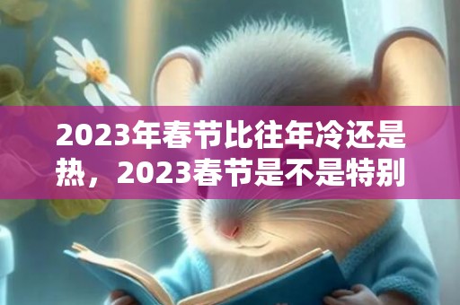 2023年春节比往年冷还是热，2023春节是不是特别冷