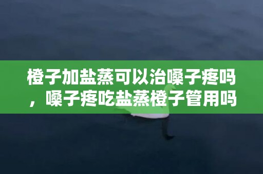 橙子加盐蒸可以治嗓子疼吗，嗓子疼吃盐蒸橙子管用吗