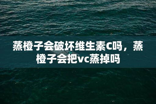 蒸橙子会破坏维生素C吗，蒸橙子会把vc蒸掉吗