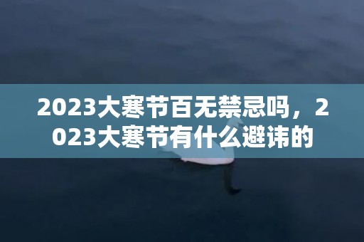 2023大寒节百无禁忌吗，2023大寒节有什么避讳的