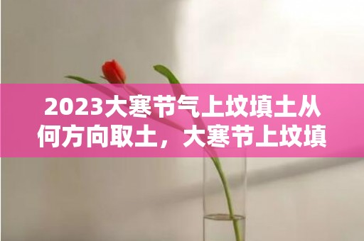 2023大寒节气上坟填土从何方向取土，大寒节上坟填土怎么填