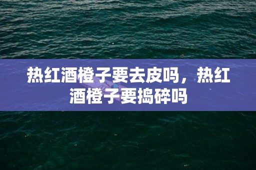 热红酒橙子要去皮吗，热红酒橙子要捣碎吗