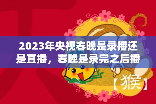 2023年央视春晚是录播还是直播，春晚是录完之后播出的吗