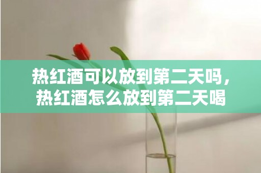 热红酒可以放到第二天吗，热红酒怎么放到第二天喝