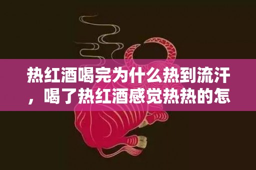 热红酒喝完为什么热到流汗，喝了热红酒感觉热热的怎么回事