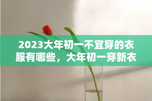 2023大年初一不宜穿的衣服有哪些，大年初一穿新衣都有啥讲究