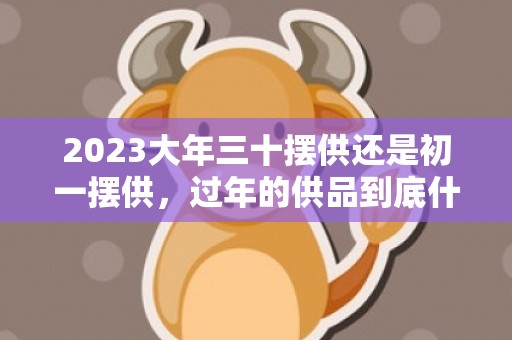 2023大年三十摆供还是初一摆供，过年的供品到底什么时候摆放