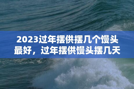 2023过年摆供摆几个馒头最好，过年摆供馒头摆几天收起来