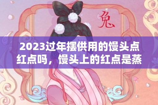 2023过年摆供用的馒头点红点吗，馒头上的红点是蒸完点吗