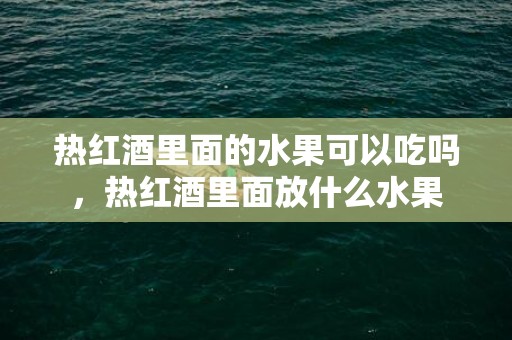 热红酒里面的水果可以吃吗，热红酒里面放什么水果