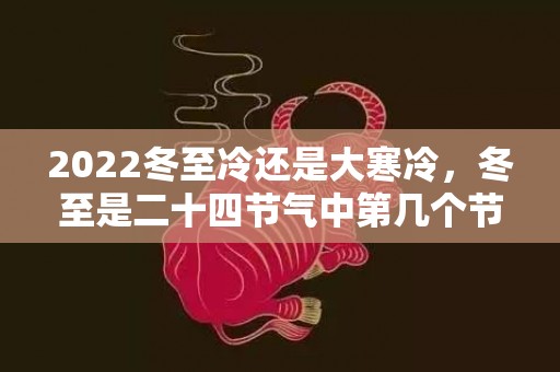 2022冬至冷还是大寒冷，冬至是二十四节气中第几个节气