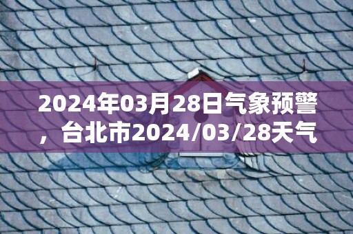 2024年03月28日气象预警，台北市2024/03/28天气预报 大部阴转小雨