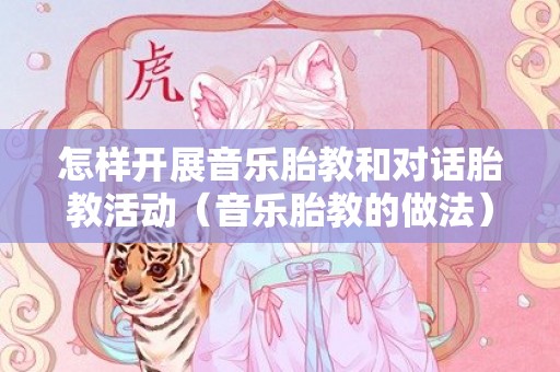 怎样开展音乐胎教和对话胎教活动（音乐胎教的做法）