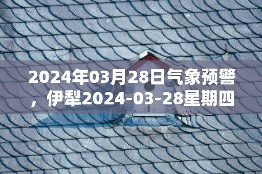 2024年03月28日气象预警，伊犁2024-03-28星期四多云最高气温23度