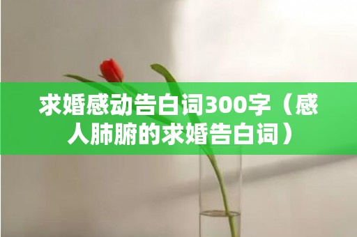 求婚感动告白词300字（感人肺腑的求婚告白词）