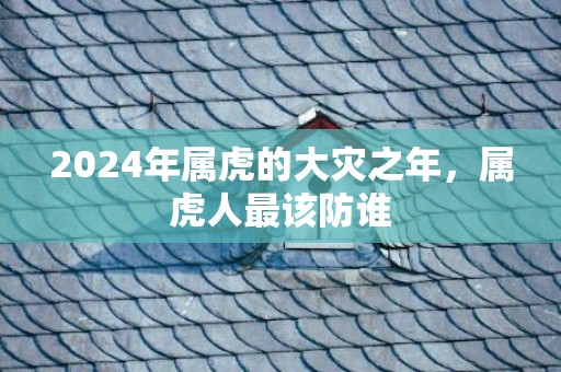 2024年属虎的大灾之年，属虎人最该防谁