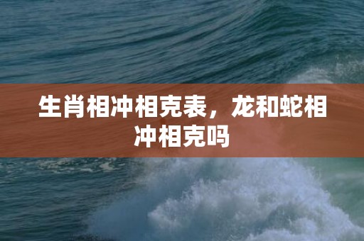 生肖相冲相克表，龙和蛇相冲相克吗