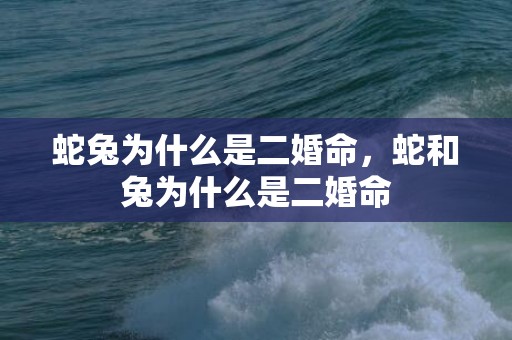 蛇兔为什么是二婚命，蛇和兔为什么是二婚命