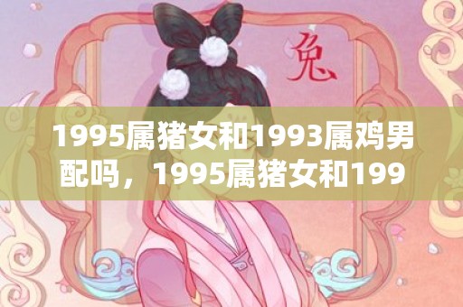 1995属猪女和1993属鸡男配吗，1995属猪女和1993属鸡男姻缘