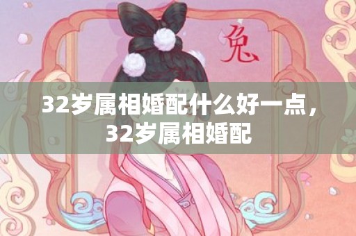 32岁属相婚配什么好一点，32岁属相婚配