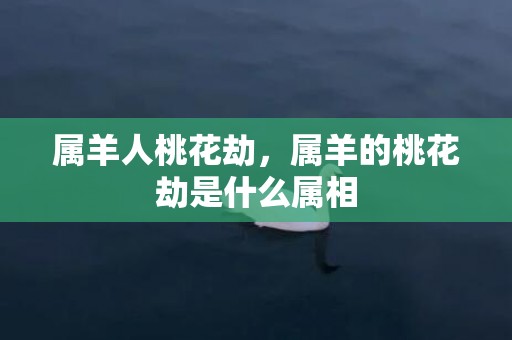 属羊人桃花劫，属羊的桃花劫是什么属相