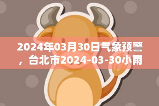 2024年03月30日气象预警，台北市2024-03-30小雨转阴最高温度26℃