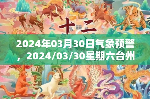 2024年03月30日气象预警，2024/03/30星期六台州天气预报 大部多云转小雨