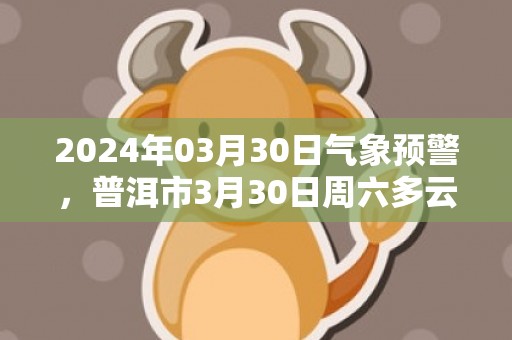 2024年03月30日气象预警，普洱市3月30日周六多云最高气温31℃