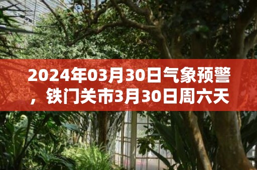 2024年03月30日气象预警，铁门关市3月30日周六天气预报 大部晴转多云