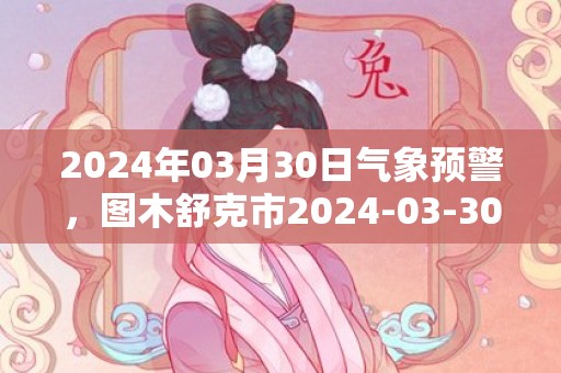 2024年03月30日气象预警，图木舒克市2024-03-30星期六天气预报 大部多云