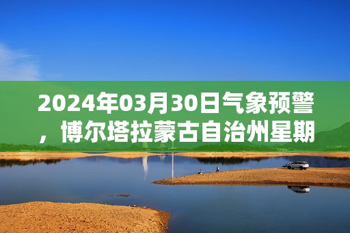 2024年03月30日气象预警，博尔塔拉蒙古自治州星期六天气预报 大部多云转大雨