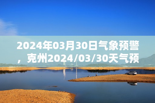 2024年03月30日气象预警，克州2024/03/30天气预报 大部阴转多云