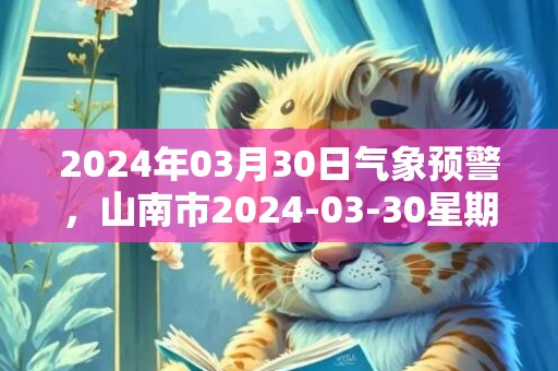 2024年03月30日气象预警，山南市2024-03-30星期六天气预报 大部晴转多云