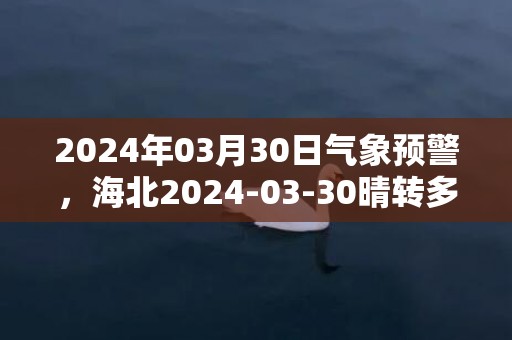 2024年03月30日气象预警，海北2024-03-30晴转多云最高气温16℃