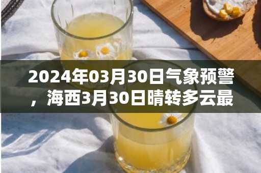 2024年03月30日气象预警，海西3月30日晴转多云最高气温18度