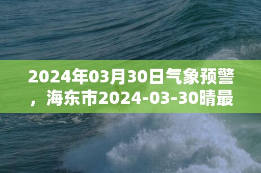 2024年03月30日气象预警，海东市2024-03-30晴最高气温22度