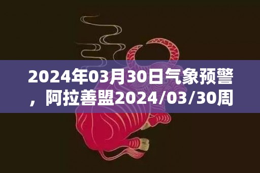 2024年03月30日气象预警，阿拉善盟2024/03/30周六晴最高气温24℃