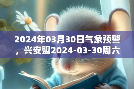 2024年03月30日气象预警，兴安盟2024-03-30周六晴最高温度6℃