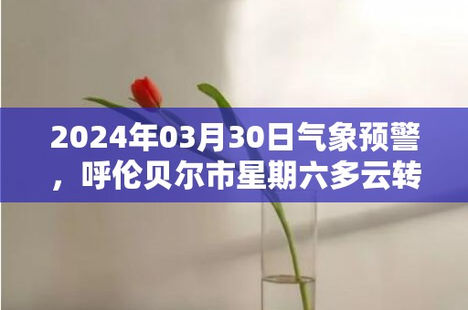 2024年03月30日气象预警，呼伦贝尔市星期六多云转晴最高温度5℃