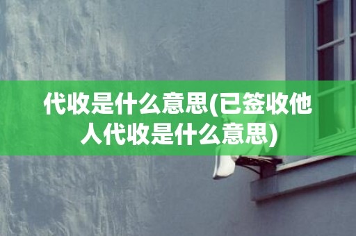 代收是什么意思(已签收他人代收是什么意思)