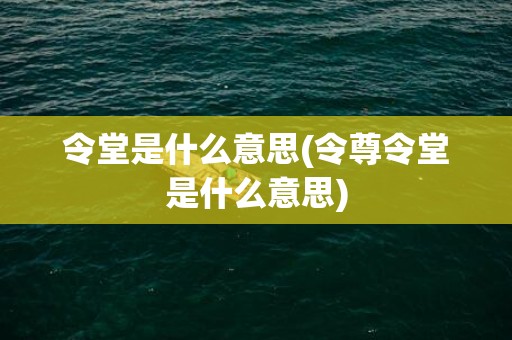 令堂是什么意思(令尊令堂是什么意思)